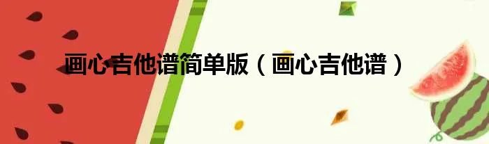 画心吉他谱简单版（画心吉他谱）