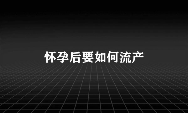 怀孕后要如何流产