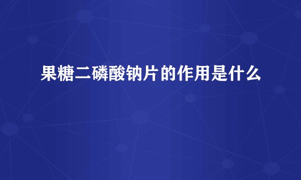 果糖二磷酸钠片的作用是什么