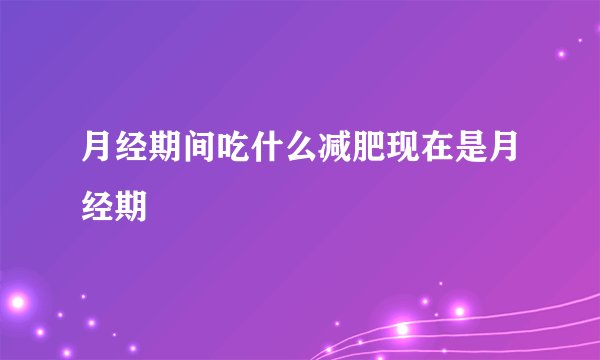 月经期间吃什么减肥现在是月经期
