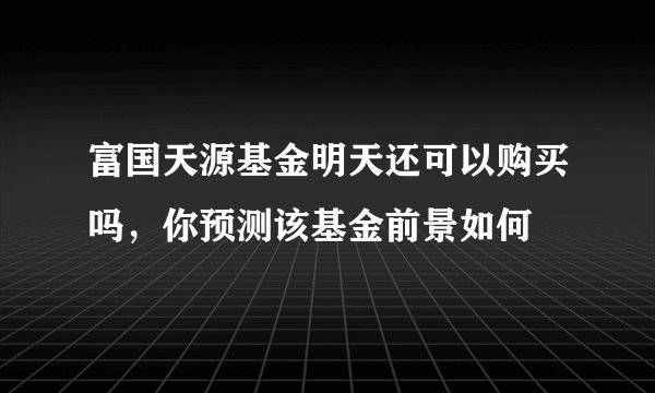 富国天源基金明天还可以购买吗，你预测该基金前景如何