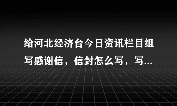 给河北经济台今日资讯栏目组写感谢信，信封怎么写，写给栏目什么人？