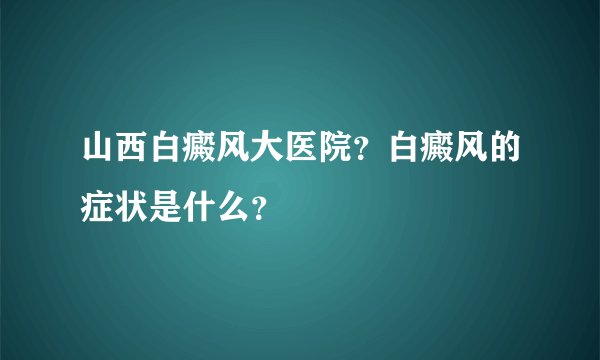 山西白癜风大医院？白癜风的症状是什么？