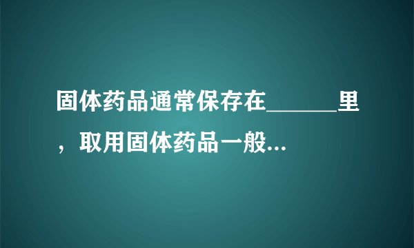 固体药品通常保存在______里，取用固体药品一般用______，有些块状的药品可用______夹取；液体药品通常盛？