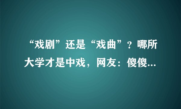 “戏剧”还是“戏曲”？哪所大学才是中戏，网友：傻傻分不清楚