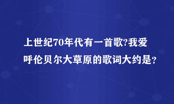 上世纪70年代有一首歌?我爱呼伦贝尔大草原的歌词大约是？
