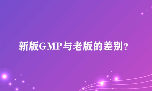 新版GMP与老版的差别？
