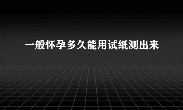 一般怀孕多久能用试纸测出来