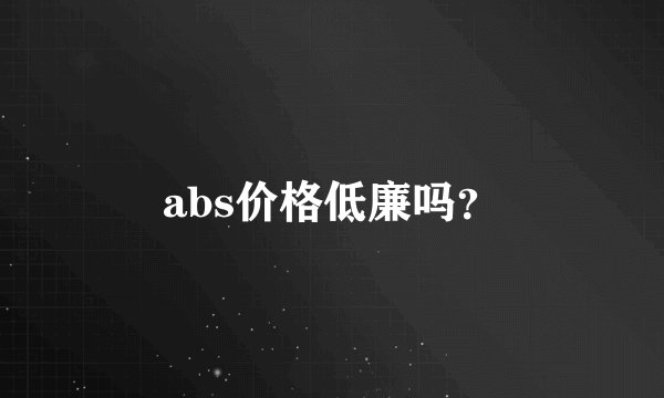 abs价格低廉吗？