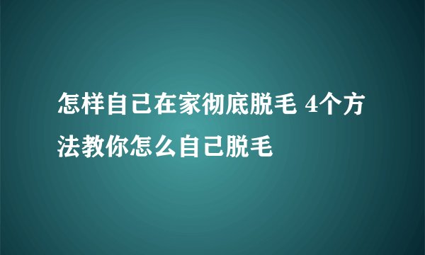 怎样自己在家彻底脱毛 4个方法教你怎么自己脱毛