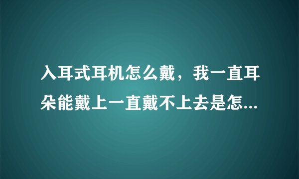 入耳式耳机怎么戴，我一直耳朵能戴上一直戴不上去是怎么回事...