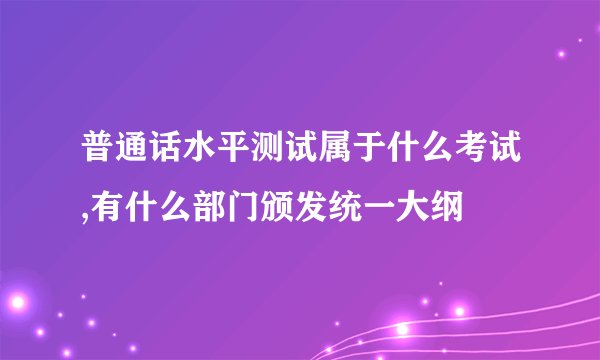 普通话水平测试属于什么考试,有什么部门颁发统一大纲
