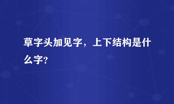 草字头加见字，上下结构是什么字？
