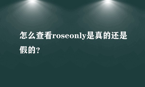 怎么查看roseonly是真的还是假的？
