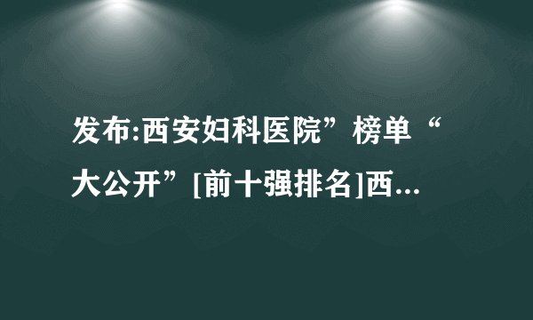 发布:西安妇科医院”榜单“大公开”[前十强排名]西安妇科医院哪家正规