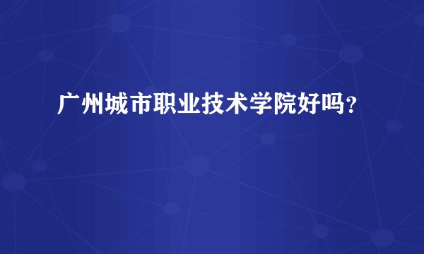 广州城市职业技术学院好吗？