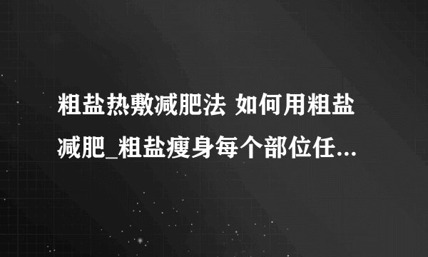 粗盐热敷减肥法 如何用粗盐减肥_粗盐瘦身每个部位任你瘦_粗盐热敷能减肥吗