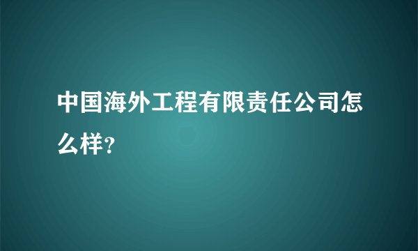 中国海外工程有限责任公司怎么样？
