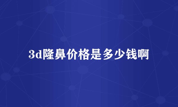 3d隆鼻价格是多少钱啊