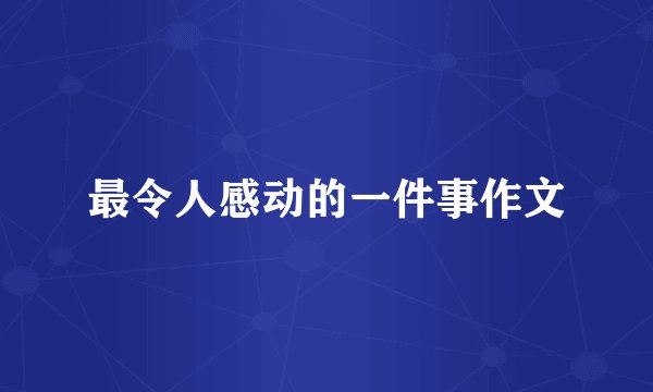 最令人感动的一件事作文