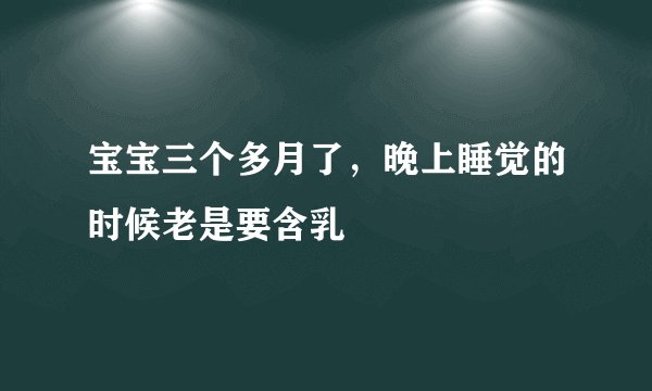 宝宝三个多月了，晚上睡觉的时候老是要含乳