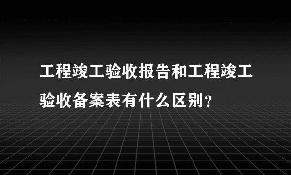 工程竣工验收报告和工程竣工验收备案表有什么区别？