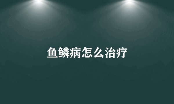 鱼鳞病怎么治疗