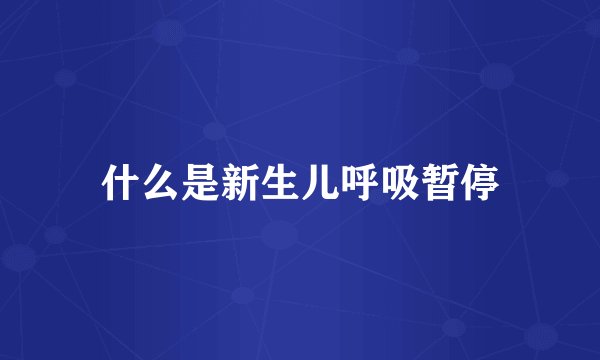 什么是新生儿呼吸暂停