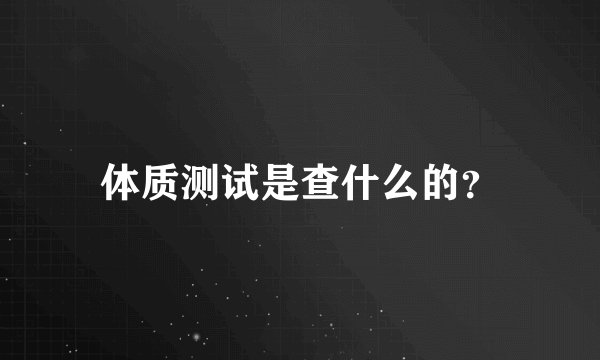 体质测试是查什么的？