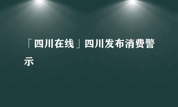 「四川在线」四川发布消费警示