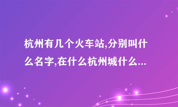 杭州有几个火车站,分别叫什么名字,在什么杭州城什么位置呢?