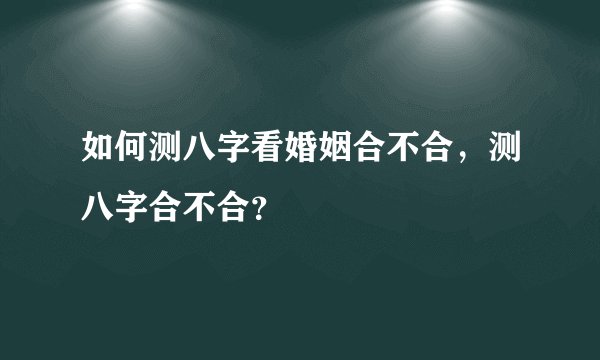 如何测八字看婚姻合不合，测八字合不合？