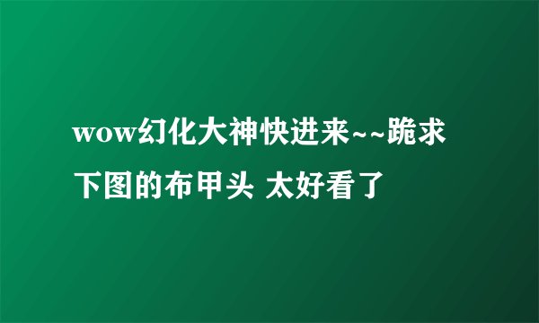 wow幻化大神快进来~~跪求下图的布甲头 太好看了