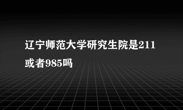 辽宁师范大学研究生院是211 或者985吗