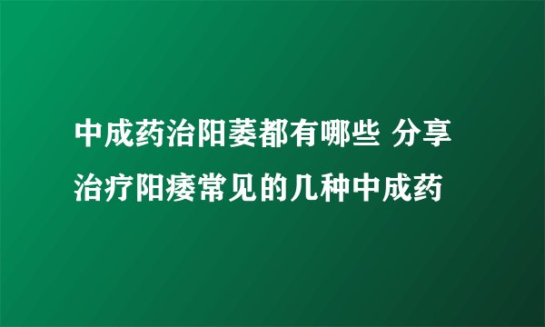 中成药治阳萎都有哪些 分享治疗阳痿常见的几种中成药