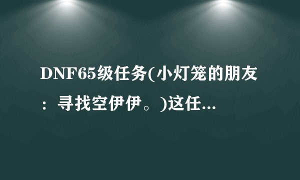 DNF65级任务(小灯笼的朋友：寻找空伊伊。)这任务怎么做！