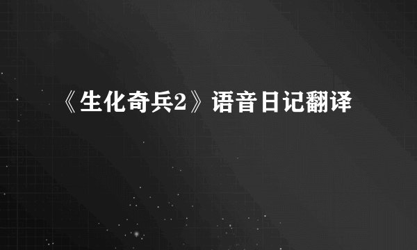 《生化奇兵2》语音日记翻译