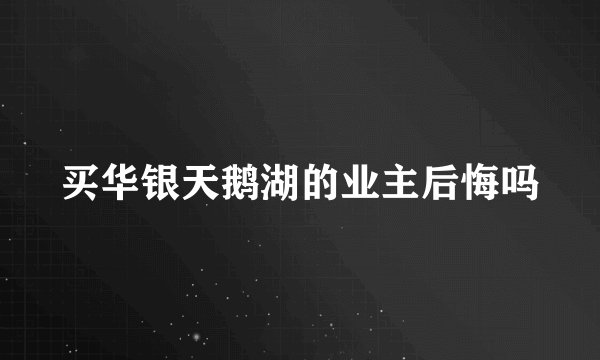 买华银天鹅湖的业主后悔吗