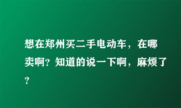 想在郑州买二手电动车，在哪卖啊？知道的说一下啊，麻烦了？