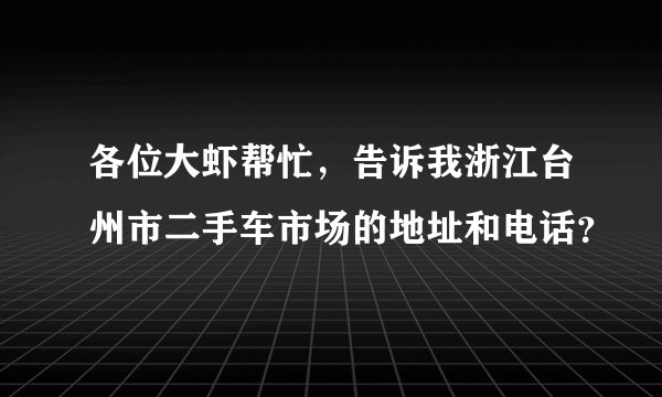 各位大虾帮忙，告诉我浙江台州市二手车市场的地址和电话？