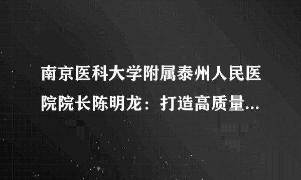 南京医科大学附属泰州人民医院院长陈明龙：打造高质量研究型医院