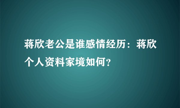 蒋欣老公是谁感情经历：蒋欣个人资料家境如何？