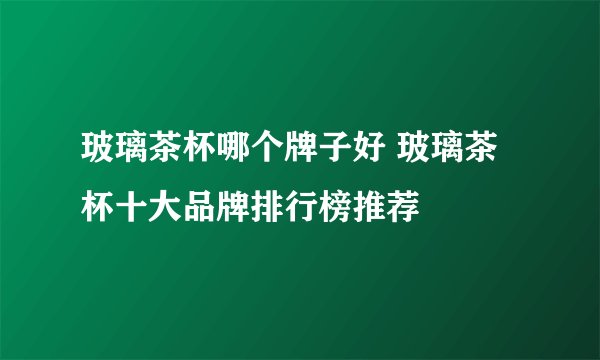 玻璃茶杯哪个牌子好 玻璃茶杯十大品牌排行榜推荐