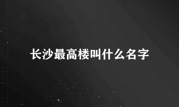 长沙最高楼叫什么名字