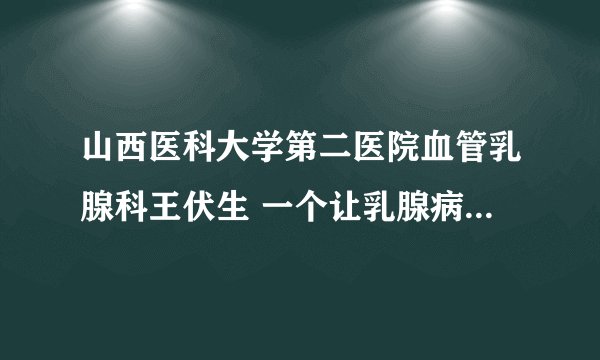 山西医科大学第二医院血管乳腺科王伏生 一个让乳腺病患者信任的男医生