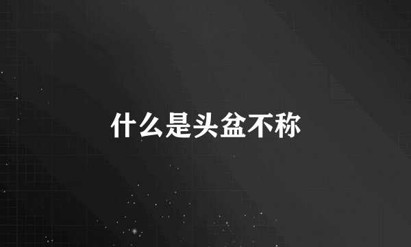 什么是头盆不称