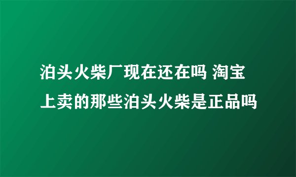 泊头火柴厂现在还在吗 淘宝上卖的那些泊头火柴是正品吗