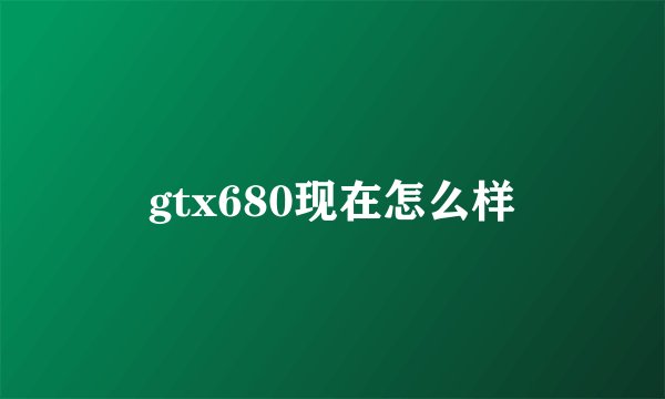 gtx680现在怎么样