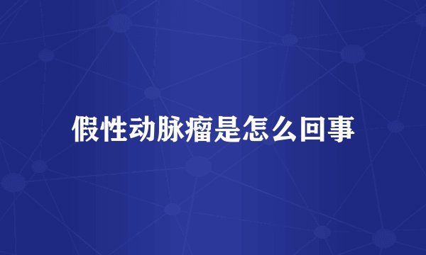 假性动脉瘤是怎么回事