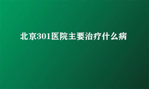 北京301医院主要治疗什么病